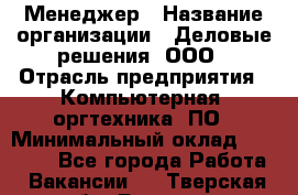 Менеджер › Название организации ­ Деловые решения, ООО › Отрасль предприятия ­ Компьютерная, оргтехника, ПО › Минимальный оклад ­ 35 000 - Все города Работа » Вакансии   . Тверская обл.,Бежецк г.